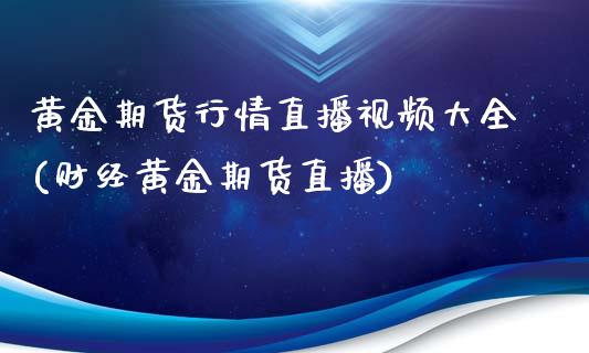 黄金期货行情直播视频大全(财经黄金期货直播)_https://www.zcsm.com.cn_期货行情_第1张