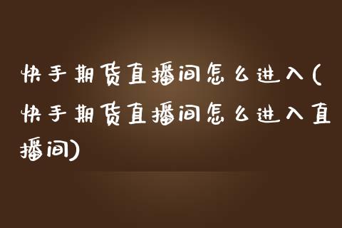 快手期货直播间怎么进入(快手期货直播间怎么进入直播间)_https://www.zcsm.com.cn_期货行情_第1张