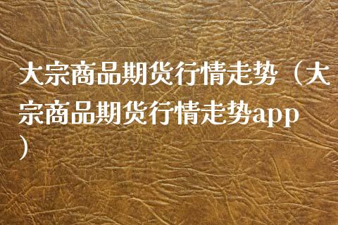 大宗商品期货行情走势（大宗商品期货行情走势app）_https://www.zcsm.com.cn_期货行情_第1张