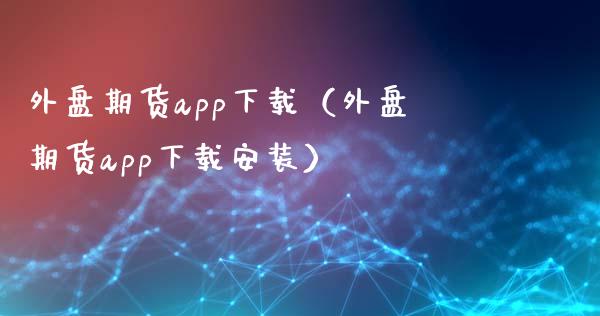 外盘期货app下载（外盘期货app下载安装）_https://www.zcsm.com.cn_期货百科_第1张