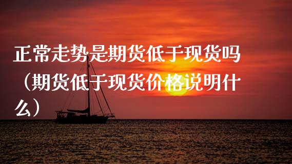 正常走势是期货低于现货吗（期货低于现货价格说明什么）_https://www.zcsm.com.cn_期货行情_第1张