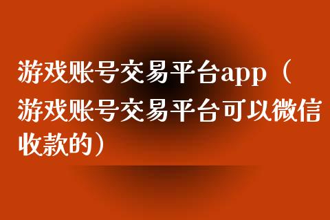 游戏账号交易平台app（游戏账号交易平台可以微信收款的）_https://www.zcsm.com.cn_期货行情_第1张