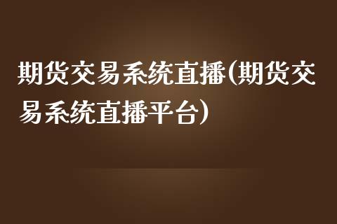 期货交易系统直播(期货交易系统直播平台)_https://www.zcsm.com.cn_期货培训_第1张