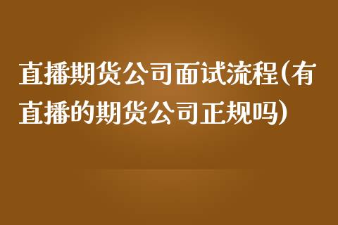 直播期货公司面试流程(有直播的期货公司正规吗)_https://www.zcsm.com.cn_期货行情_第1张