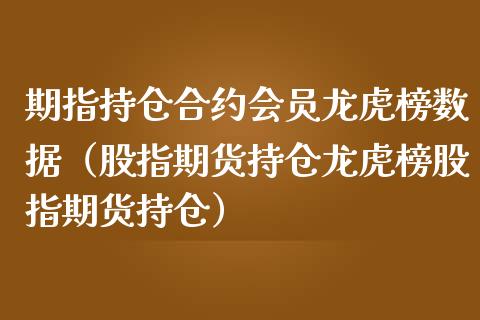 期指持仓合约会员龙虎榜数据（股指期货持仓龙虎榜股指期货持仓）_https://www.zcsm.com.cn_期货交易_第1张