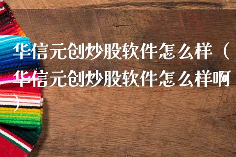 华信元创炒股软件怎么样（华信元创炒股软件怎么样啊）_https://www.zcsm.com.cn_原油期货_第1张
