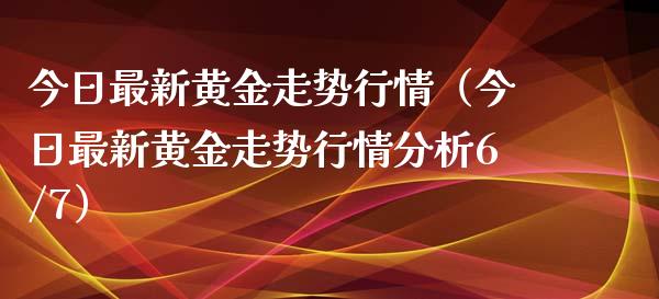 今日最新黄金走势行情（今日最新黄金走势行情分析6/7）_https://www.zcsm.com.cn_期货行情_第1张