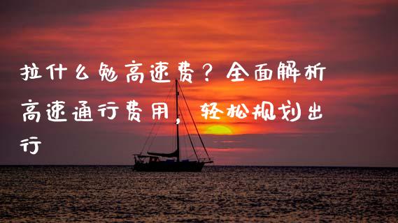 拉什么勉高速费？全面解析高速通行费用，轻松规划出行_https://www.zcsm.com.cn_期货交易_第1张