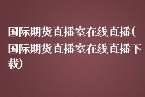 国际期货直播室在线直播(国际期货直播室在线直播下载)_https://www.zcsm.com.cn_期货喊单_第1张