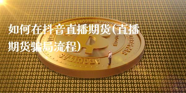 如何在抖音直播期货(直播期货骗局流程)_https://www.zcsm.com.cn_期货培训_第1张