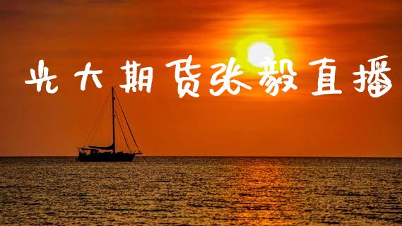 光大期货张毅直播_https://www.zcsm.com.cn_期货百科_第1张