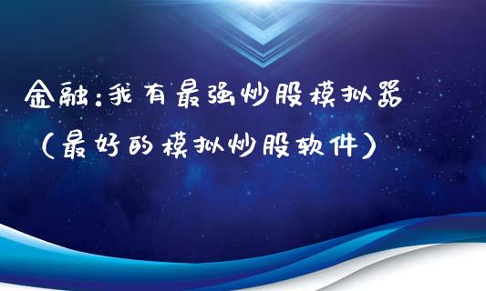 金融:我有最强炒股模拟器（最好的模拟炒股软件）_https://www.zcsm.com.cn_期货交易_第1张