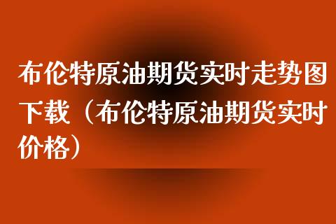 布伦特原油期货实时走势图下载（布伦特原油期货实时价格）_https://www.zcsm.com.cn_原油期货_第1张