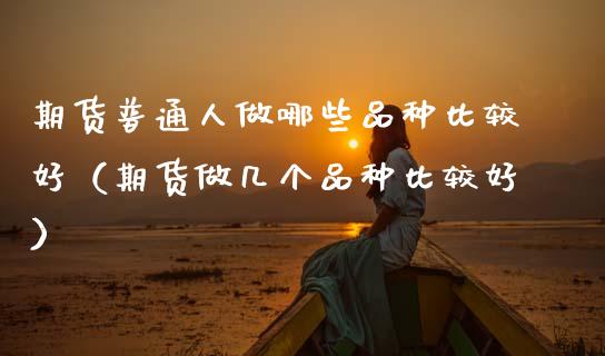 期货普通人做哪些品种比较好（期货做几个品种比较好）_https://www.zcsm.com.cn_期货喊单_第1张