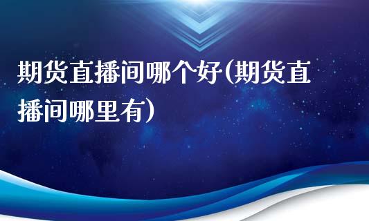期货直播间哪个好(期货直播间哪里有)_https://www.zcsm.com.cn_期货培训_第1张