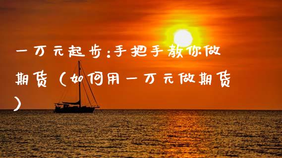 一万元起步:手把手教你做期货（如何用一万元做期货）_https://www.zcsm.com.cn_原油期货_第1张