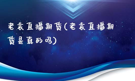 老袁直播期货(老袁直播期货是真的吗)_https://www.zcsm.com.cn_期货百科_第1张