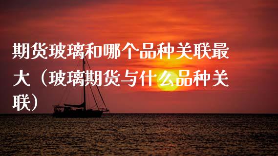 期货玻璃和哪个品种关联最大（玻璃期货与什么品种关联）_https://www.zcsm.com.cn_期货喊单_第1张