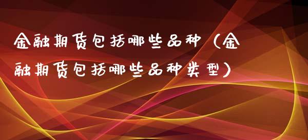 金融期货包括哪些品种（金融期货包括哪些品种类型）_https://www.zcsm.com.cn_期货喊单_第1张