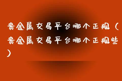 贵金属交易平台哪个正规（贵金属交易平台哪个正规些）_https://www.zcsm.com.cn_期货交易_第1张