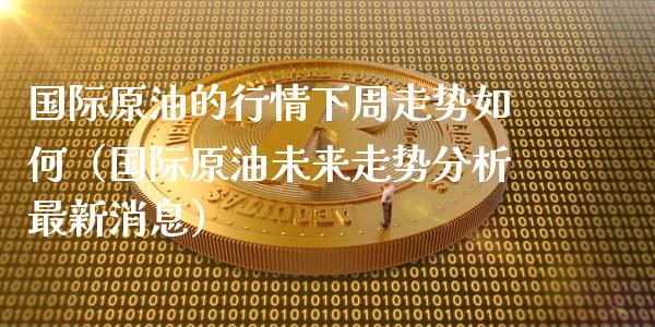 国际原油的行情下周走势如何（国际原油未来走势分析最新消息）_https://www.zcsm.com.cn_期货培训_第1张