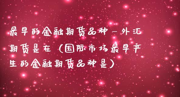 最早的金融期货品种—外汇期货是在（国际市场最早产生的金融期货品种是）_https://www.zcsm.com.cn_期货喊单_第1张
