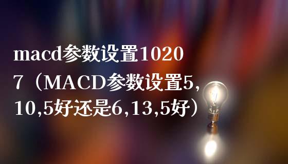 macd参数设置10207（MACD参数设置5,10,5好还是6,13,5好）_https://www.zcsm.com.cn_期货培训_第1张