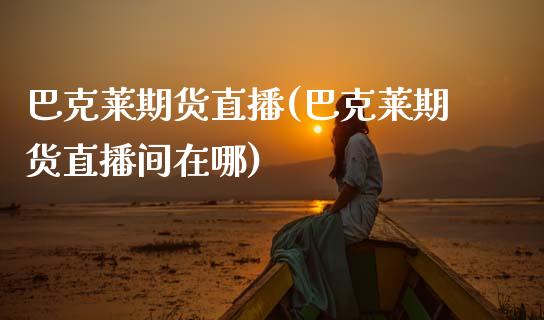 巴克莱期货直播(巴克莱期货直播间在哪)_https://www.zcsm.com.cn_期货行情_第1张