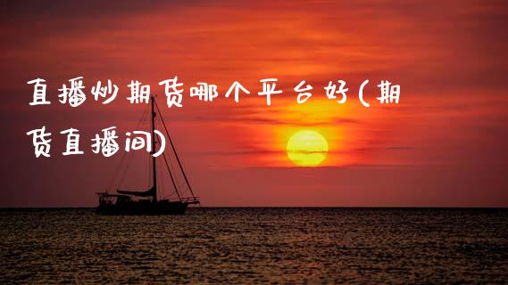 直播炒期货哪个平台好(期货直播间)_https://www.zcsm.com.cn_期货培训_第1张