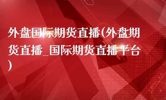 外盘国际期货直播(外盘期货直播_国际期货直播平台)_https://www.zcsm.com.cn_期货行情_第1张