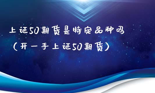 上证50期货是特定品种吗（开一手上证50期货）_https://www.zcsm.com.cn_期货喊单_第1张