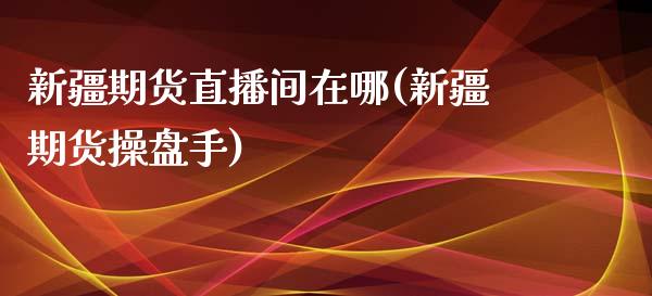 新疆期货直播间在哪(新疆期货操盘手)_https://www.zcsm.com.cn_原油期货_第1张