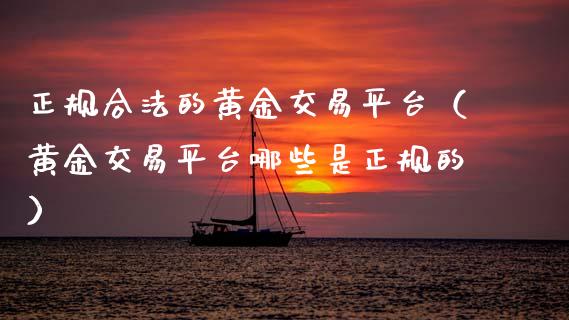 正规合法的黄金交易平台（黄金交易平台哪些是正规的）_https://www.zcsm.com.cn_期货交易_第1张