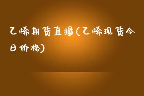 乙烯期货直播(乙烯现货今日价格)_https://www.zcsm.com.cn_期货百科_第1张