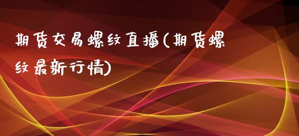 期货交易螺纹直播(期货螺纹最新行情)_https://www.zcsm.com.cn_期货培训_第1张