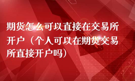 期货怎么可以直接在交易所开户（个人可以在期货交易所直接开户吗）_https://www.zcsm.com.cn_期货培训_第1张