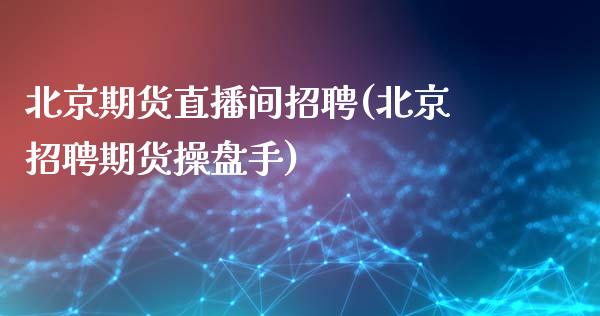 北京期货直播间招聘(北京招聘期货操盘手)_https://www.zcsm.com.cn_期货行情_第1张