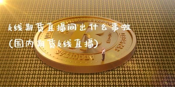k线期货直播间出什么事啦(国内期货k线直播)_https://www.zcsm.com.cn_期货百科_第1张