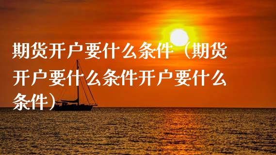 期货开户要什么条件（期货开户要什么条件开户要什么条件）_https://www.zcsm.com.cn_期货百科_第1张