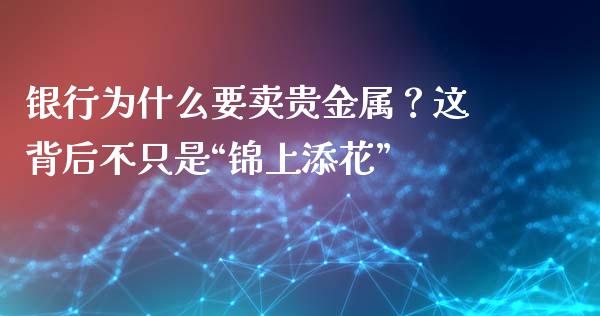 银行为什么要卖贵金属？这背后不只是“锦上添花”_https://www.zcsm.com.cn_原油期货_第1张