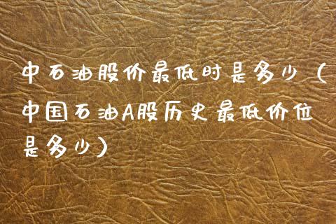 中石油股价最低时是多少（中国石油A股历史最低价位是多少）_https://www.zcsm.com.cn_原油期货_第1张