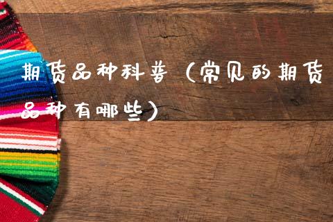 期货品种科普（常见的期货品种有哪些）_https://www.zcsm.com.cn_期货喊单_第1张