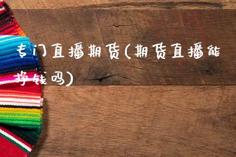 专门直播期货(期货直播能挣钱吗)_https://www.zcsm.com.cn_期货百科_第1张