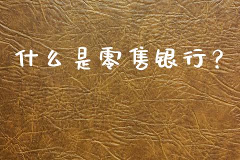 什么是零售银行？_https://www.zcsm.com.cn_期货喊单_第1张