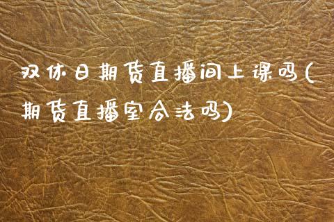 双休日期货直播间上课吗(期货直播室合法吗)_https://www.zcsm.com.cn_期货百科_第1张