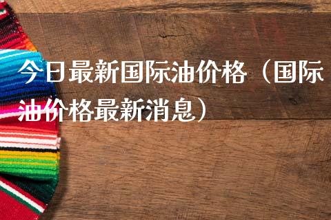 今日最新国际油价格（国际油价格最新消息）_https://www.zcsm.com.cn_原油期货_第1张