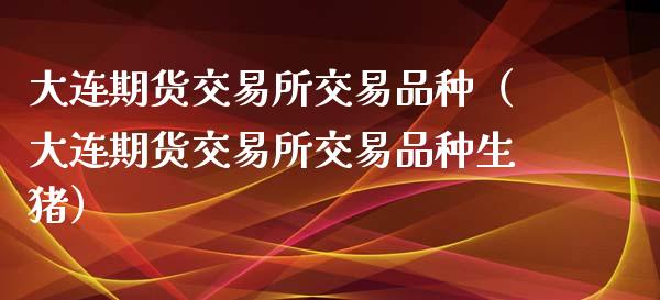 大连期货交易所交易品种（大连期货交易所交易品种生猪）_https://www.zcsm.com.cn_期货喊单_第1张