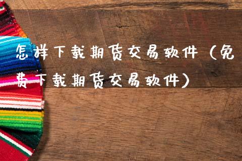 怎样下载期货交易软件（免费下载期货交易软件）_https://www.zcsm.com.cn_原油期货_第1张