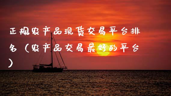 正规农产品现货交易平台排名（农产品交易最好的平台）_https://www.zcsm.com.cn_期货行情_第1张