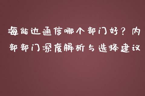 海能达通信哪个部门好？内部部门深度解析与选择建议_https://www.zcsm.com.cn_期货行情_第1张